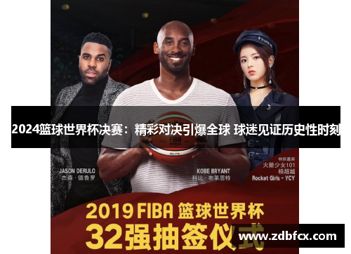 2024篮球世界杯决赛：精彩对决引爆全球 球迷见证历史性时刻