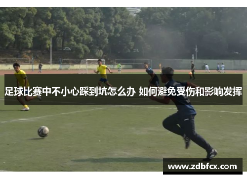 足球比赛中不小心踩到坑怎么办 如何避免受伤和影响发挥