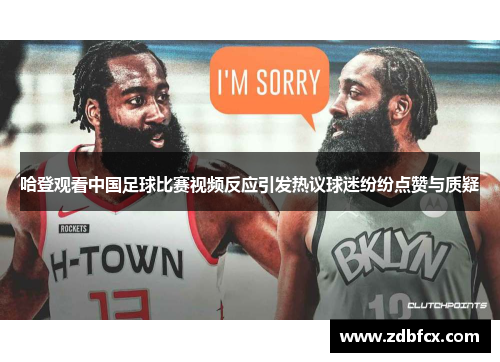 哈登观看中国足球比赛视频反应引发热议球迷纷纷点赞与质疑
