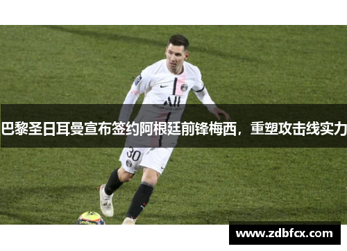 巴黎圣日耳曼宣布签约阿根廷前锋梅西，重塑攻击线实力