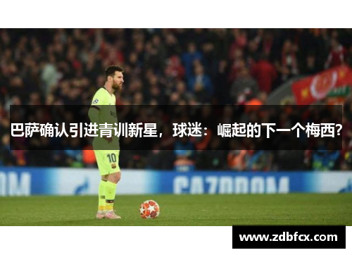 巴萨确认引进青训新星，球迷：崛起的下一个梅西？
