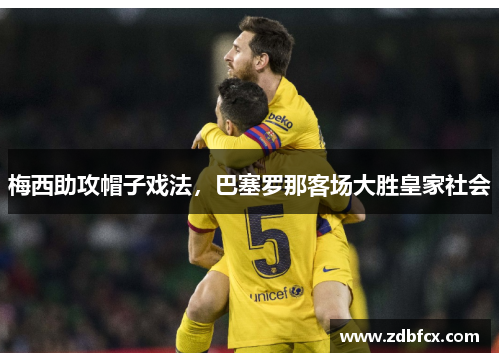 梅西助攻帽子戏法，巴塞罗那客场大胜皇家社会
