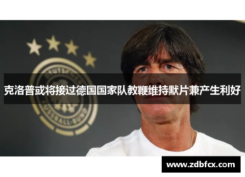 克洛普或将接过德国国家队教鞭维持默片兼产生利好