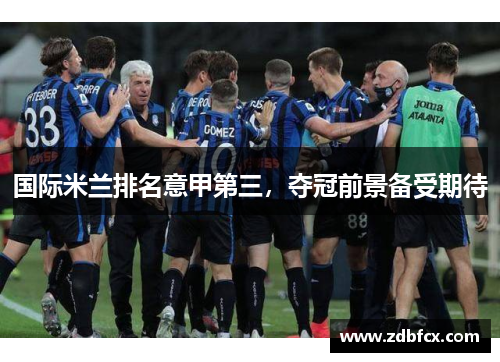 国际米兰排名意甲第三，夺冠前景备受期待