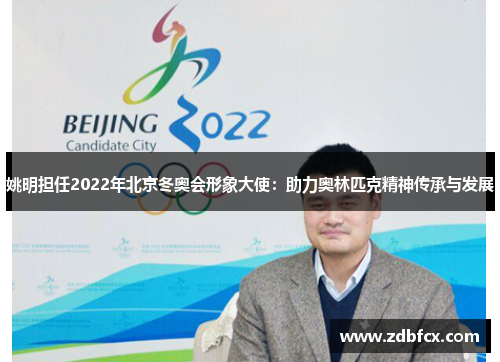 姚明担任2022年北京冬奥会形象大使：助力奥林匹克精神传承与发展