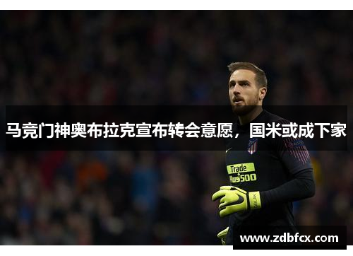 马竞门神奥布拉克宣布转会意愿，国米或成下家