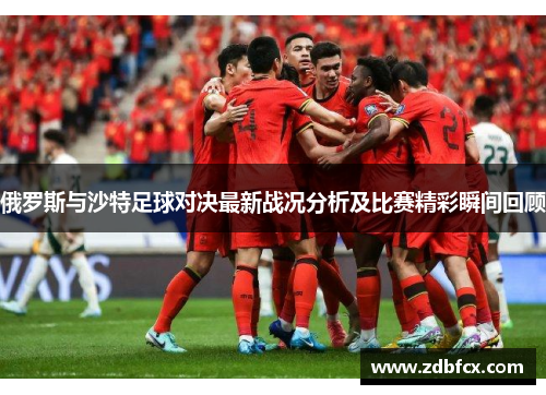 俄罗斯与沙特足球对决最新战况分析及比赛精彩瞬间回顾