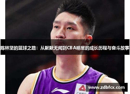 陈林坚的篮球之路：从默默无闻到CBA明星的成长历程与奋斗故事