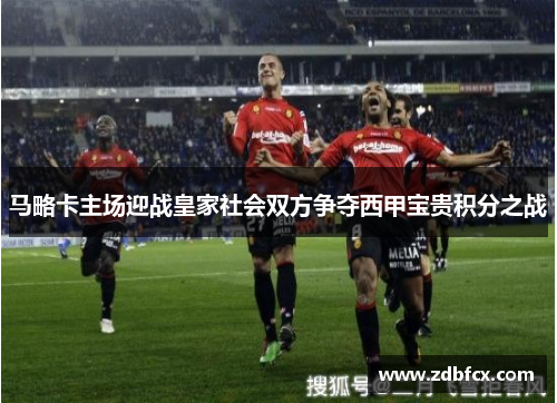 马略卡主场迎战皇家社会双方争夺西甲宝贵积分之战