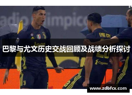 巴黎与尤文历史交战回顾及战绩分析探讨