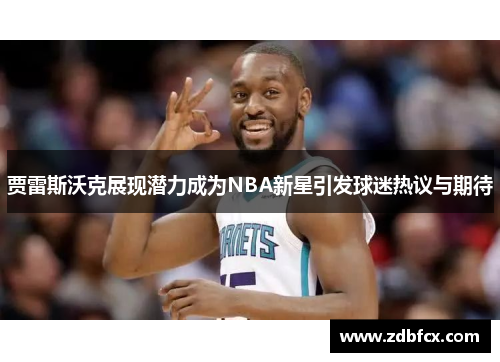 贾雷斯沃克展现潜力成为NBA新星引发球迷热议与期待