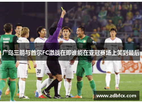 广岛三箭与首尔FC激战在即谁能在亚冠赛场上笑到最后